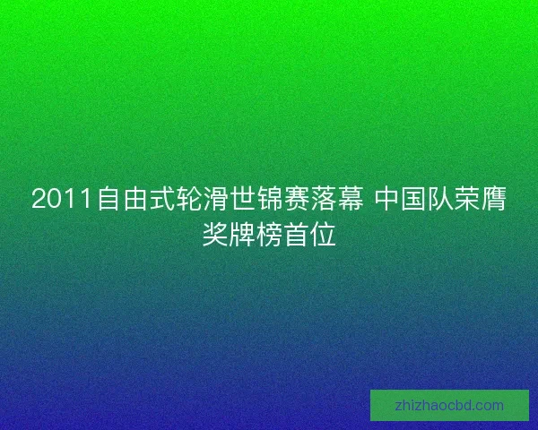 2011自由式轮滑世锦赛落幕 中国队荣膺奖牌榜首位