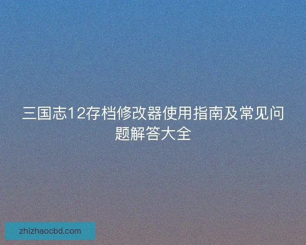 三国志12存档修改器使用指南及常见问题解答大全