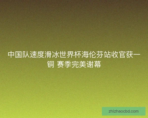 中国队速度滑冰世界杯海伦芬站收官获一铜 赛季完美谢幕