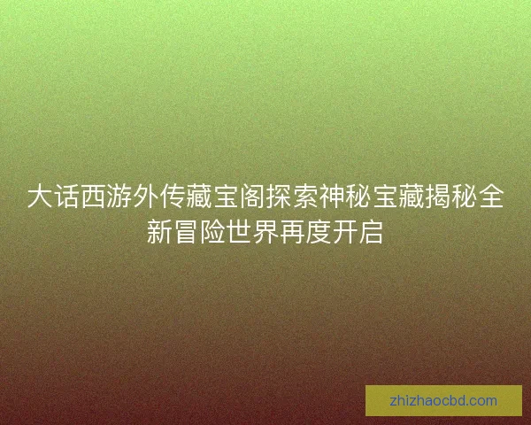 大话西游外传藏宝阁探索神秘宝藏揭秘全新冒险世界再度开启