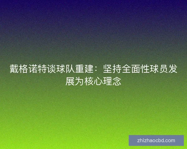 戴格诺特谈球队重建：坚持全面性球员发展为核心理念