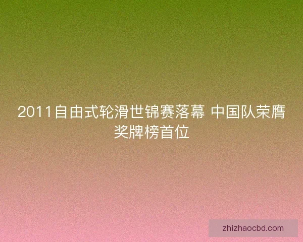 2011自由式轮滑世锦赛落幕 中国队荣膺奖牌榜首位